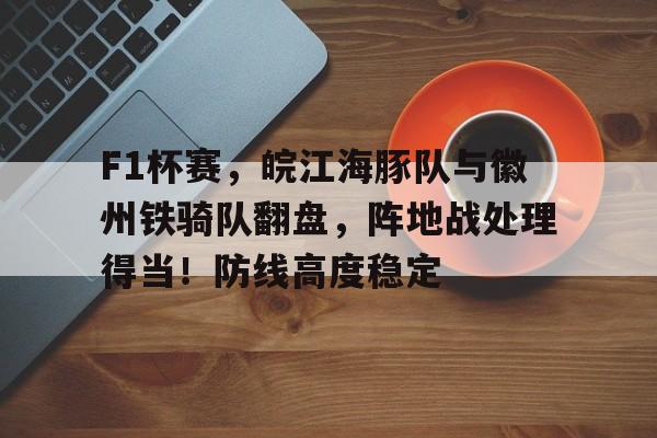 开元体最在线新网址-F1杯赛，皖江海豚队与徽州铁骑队翻盘，阵地战处理得当！防线高度稳定的简单介绍