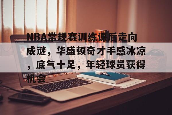 开元体育官网-NBA常规赛训练课后走向成谜，华盛顿奇才手感冰凉，底气十足，年轻球员获得机会的简单介绍