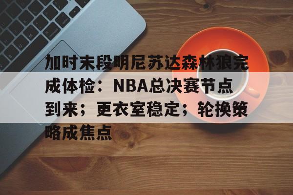 加时末段明尼苏达森林狼完成体检:NBA总决赛节点到来;更衣室稳定;轮换策略成焦点的简单介绍 加时末段明尼苏达森林狼完成体检:NBA总决赛节点到来;更衣室稳定;轮换策略成焦点的简单介绍