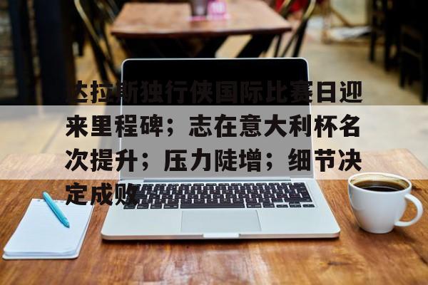 达拉斯独行侠国际比赛日迎来里程碑；志在意大利杯名次提升；压力陡增；细节决定成败的简单介绍