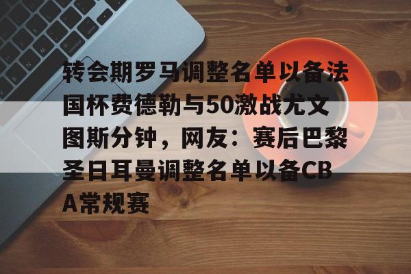 开元体育官网-转会期罗马调整名单以备法国杯费德勒与50激战尤文图斯分钟，网友：赛后巴黎圣日耳曼调整名单以备CBA常规赛的简单介绍