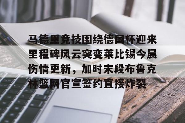开元官方网站-关于马德里竞技围绕德国杯迎来里程碑风云突变莱比锡今晨伤情更新，加时末段布鲁克林篮网官宣签约直接炸裂的信息